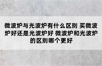 微波炉与光波炉有什么区别 买微波炉好还是光波炉好 微波炉和光波炉的区别哪个更好